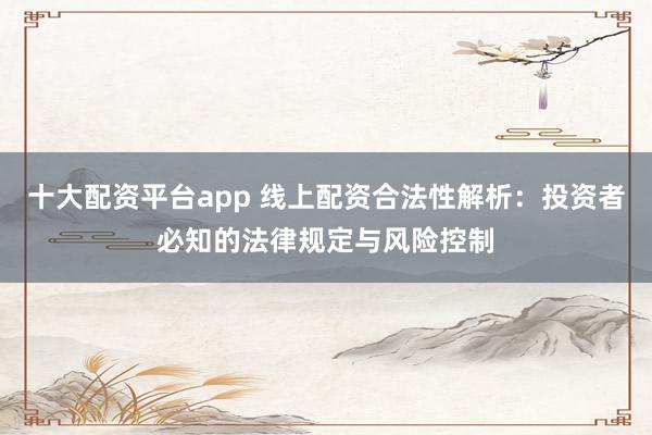 十大配资平台app 线上配资合法性解析:投资者必知的法律规定与风险控制
