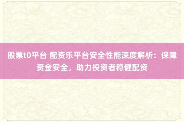 股票t0平台 配资乐平台安全性能深度解析:保障资金安全,助力投资者稳健配资