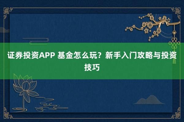 证券投资APP 基金怎么玩?新手入门攻略与投资技巧