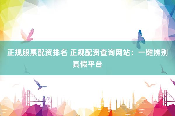 正规股票配资排名 正规配资查询网站：一键辨别真假平台