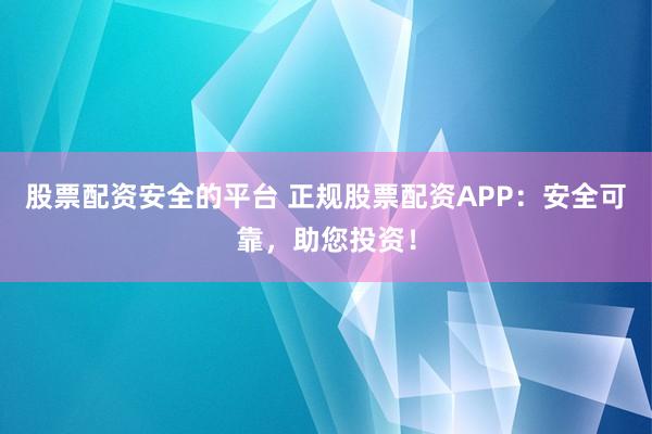 股票配资安全的平台 正规股票配资APP:安全可靠,助您投资!