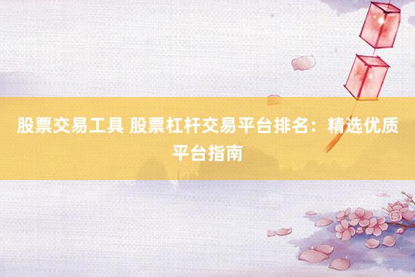 股票交易工具 股票杠杆交易平台排名：精选优质平台指南