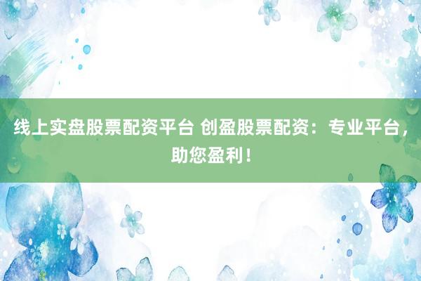 线上实盘股票配资平台 创盈股票配资：专业平台，助您盈利！