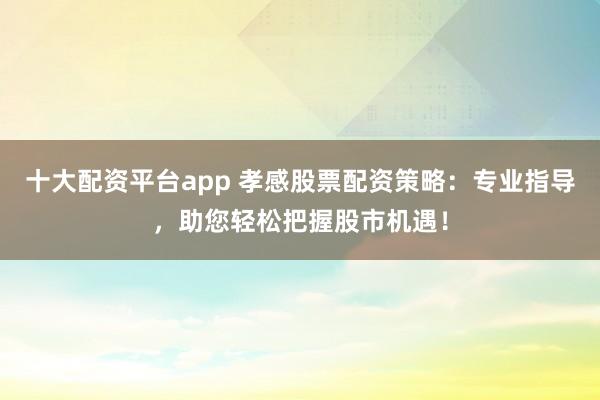十大配资平台app 孝感股票配资策略：专业指导，助您轻松把握股市机遇！