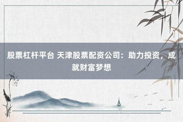 股票杠杆平台 天津股票配资公司：助力投资，成就财富梦想