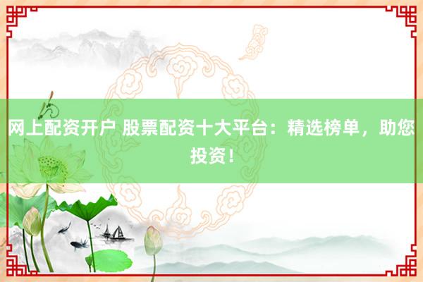 网上配资开户 股票配资十大平台：精选榜单，助您投资！