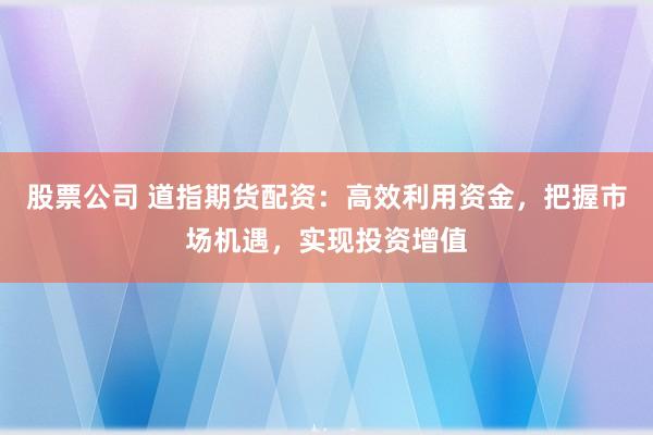 股票公司 道指期货配资：高效利用资金，把握市场机遇，实现投资增值