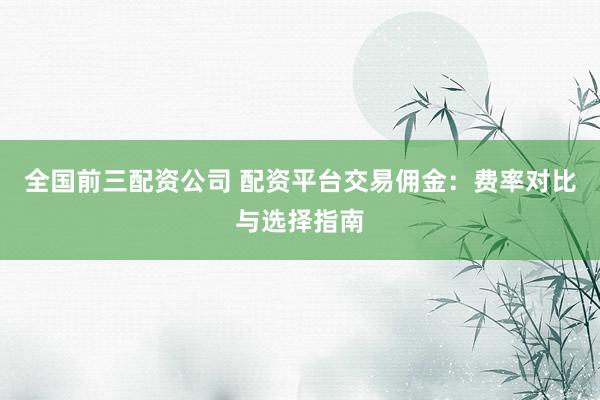 全国前三配资公司 配资平台交易佣金：费率对比与选择指南