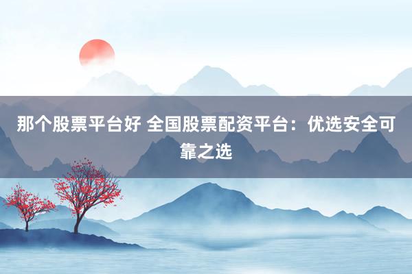 那个股票平台好 全国股票配资平台：优选安全可靠之选