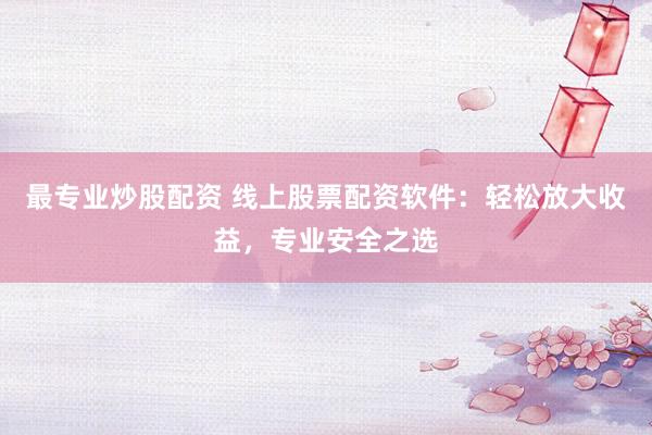 最专业炒股配资 线上股票配资软件：轻松放大收益，专业安全之选