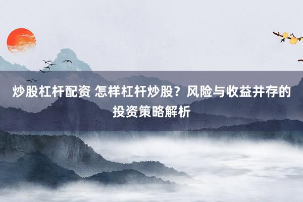 炒股杠杆配资 怎样杠杆炒股?风险与收益并存的投资策略解析
