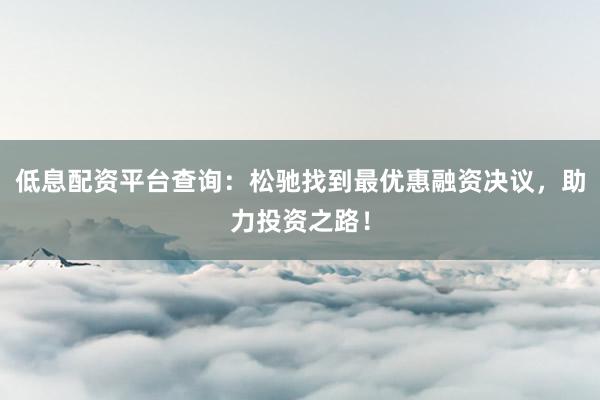 低息配资平台查询:松驰找到最优惠融资决议,助力投资之路!
