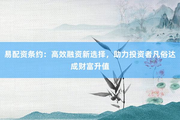 易配资条约:高效融资新选择,助力投资者凡俗达成财富升值