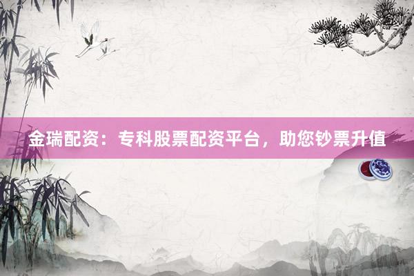 金瑞配资:专科股票配资平台,助您钞票升值