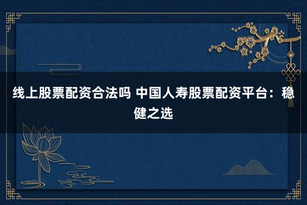 线上股票配资合法吗 中国人寿股票配资平台：稳健之选