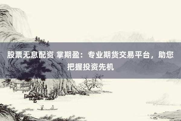 股票无息配资 掌期盈：专业期货交易平台，助您把握投资先机