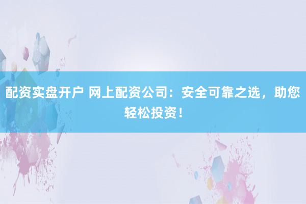 配资实盘开户 网上配资公司：安全可靠之选，助您轻松投资！