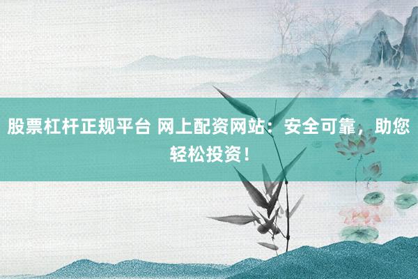 股票杠杆正规平台 网上配资网站：安全可靠，助您轻松投资！