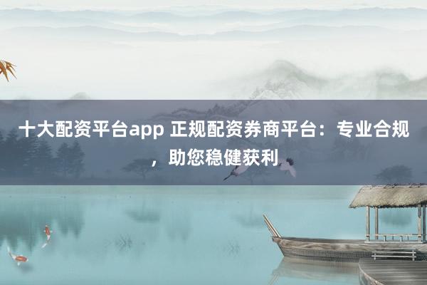十大配资平台app 正规配资券商平台:专业合规,助您稳健获利