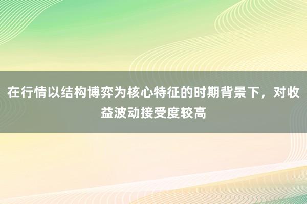 在行情以结构博弈为核心特征的时期背景下，对收益波动接受度较高