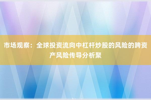 市场观察：全球投资流向中杠杆炒股的风险的跨资产风险传导分析聚