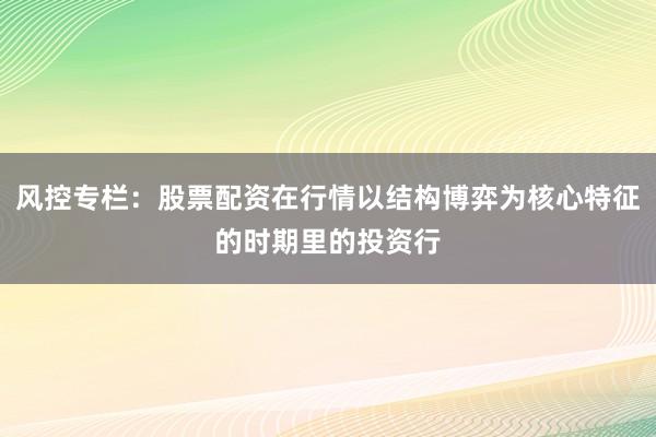 风控专栏：股票配资在行情以结构博弈为核心特征的时期里的投资行