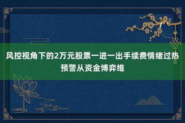 风控视角下的2万元股票一进一出手续费情绪过热预警从资金博弈维