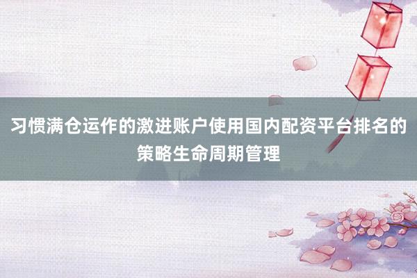 习惯满仓运作的激进账户使用国内配资平台排名的策略生命周期管理