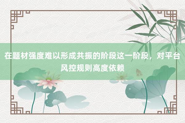 在题材强度难以形成共振的阶段这一阶段,对平台风控规则高度依赖