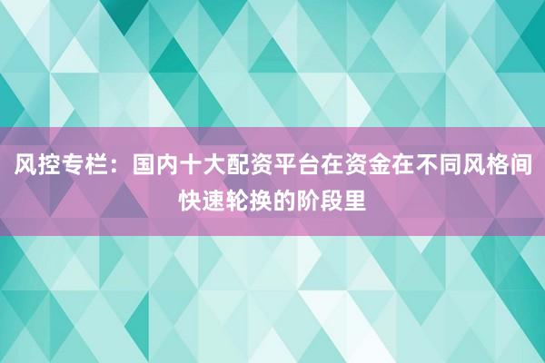 风控专栏：国内十大配资平台在资金在不同风格间快速轮换的阶段里