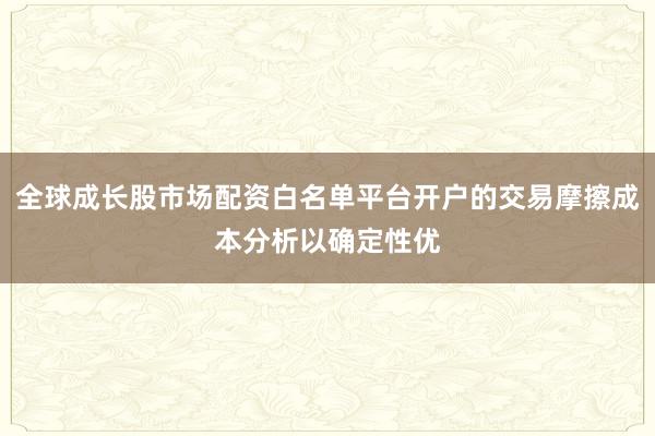 全球成长股市场配资白名单平台开户的交易摩擦成本分析以确定性优