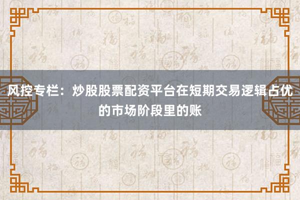 风控专栏：炒股股票配资平台在短期交易逻辑占优的市场阶段里的账