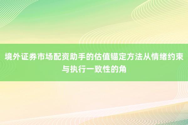 境外证券市场配资助手的估值锚定方法从情绪约束与执行一致性的角