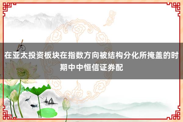 在亚太投资板块在指数方向被结构分化所掩盖的时期中中恒信证券配