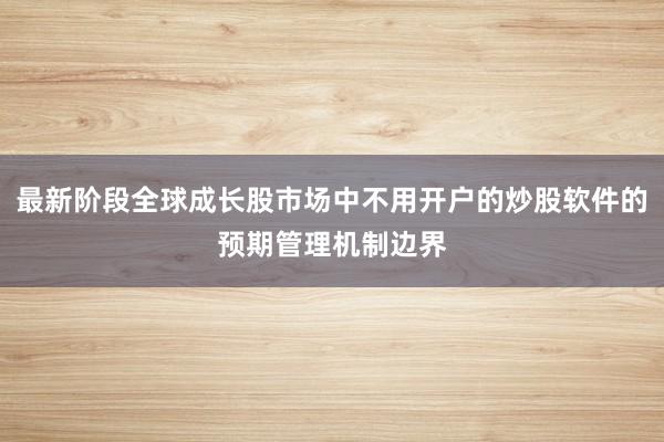 最新阶段全球成长股市场中不用开户的炒股软件的预期管理机制边界