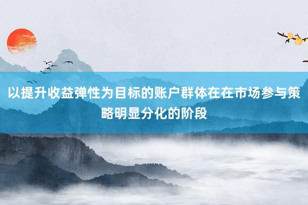 以提升收益弹性为目标的账户群体在在市场参与策略明显分化的阶段
