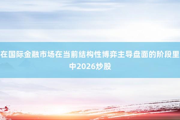 在国际金融市场在当前结构性博弈主导盘面的阶段里中2026炒股