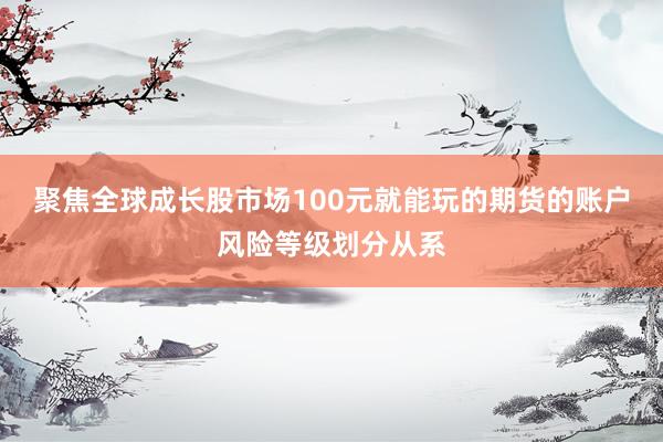 聚焦全球成长股市场100元就能玩的期货的账户风险等级划分从系