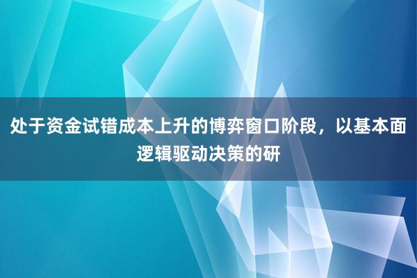 处于资金试错成本上升的博弈窗口阶段，以基本面逻辑驱动决策的研
