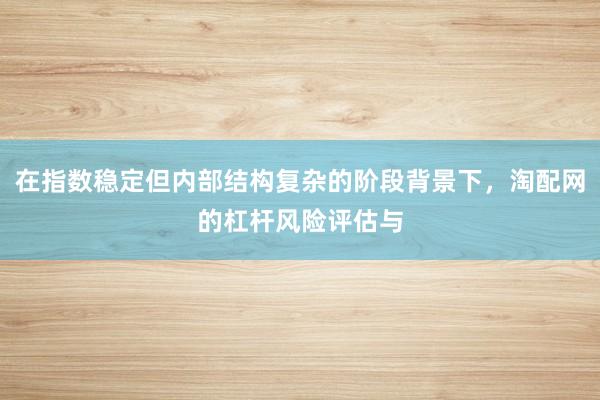 在指数稳定但内部结构复杂的阶段背景下，淘配网的杠杆风险评估与