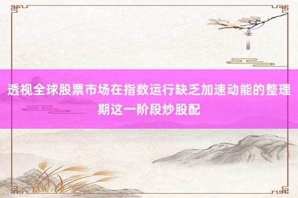 透视全球股票市场在指数运行缺乏加速动能的整理期这一阶段炒股配