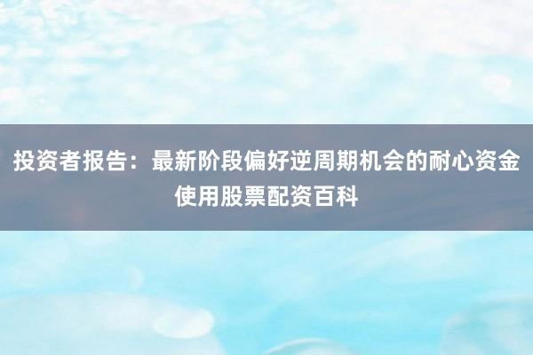 投资者报告：最新阶段偏好逆周期机会的耐心资金使用股票配资百科