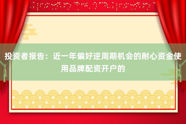 投资者报告：近一年偏好逆周期机会的耐心资金使用品牌配资开户的