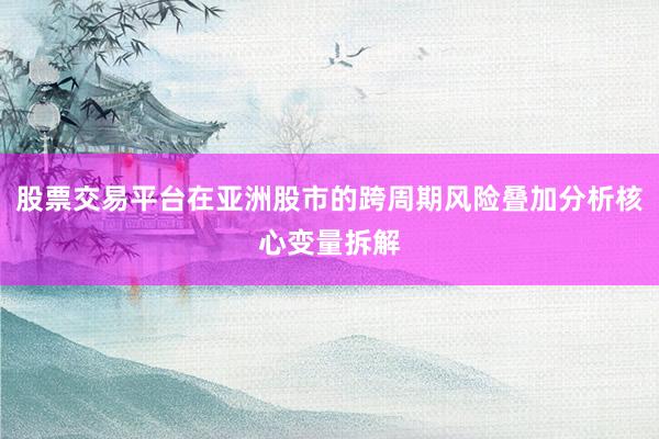 股票交易平台在亚洲股市的跨周期风险叠加分析核心变量拆解