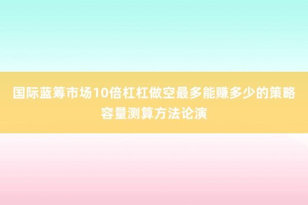 国际蓝筹市场10倍杠杠做空最多能赚多少的策略容量测算方法论演