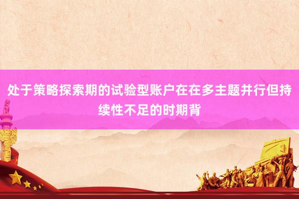 处于策略探索期的试验型账户在在多主题并行但持续性不足的时期背
