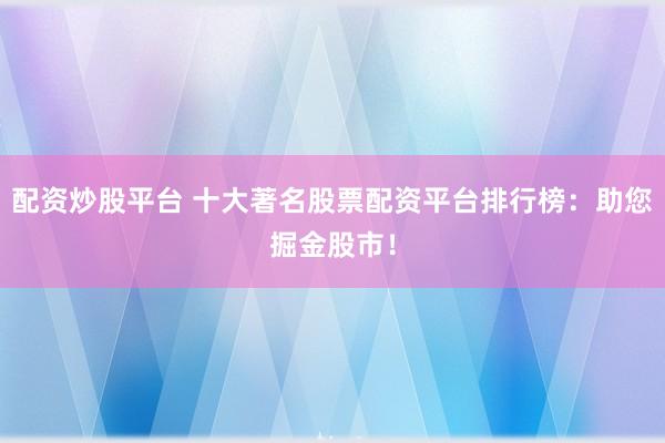配资炒股平台 十大著名股票配资平台排行榜：助您掘金股市！