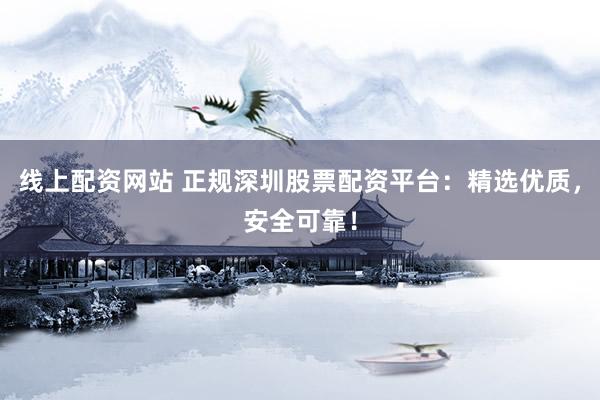 线上配资网站 正规深圳股票配资平台：精选优质，安全可靠！