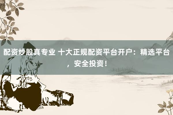 配资炒股真专业 十大正规配资平台开户：精选平台，安全投资！