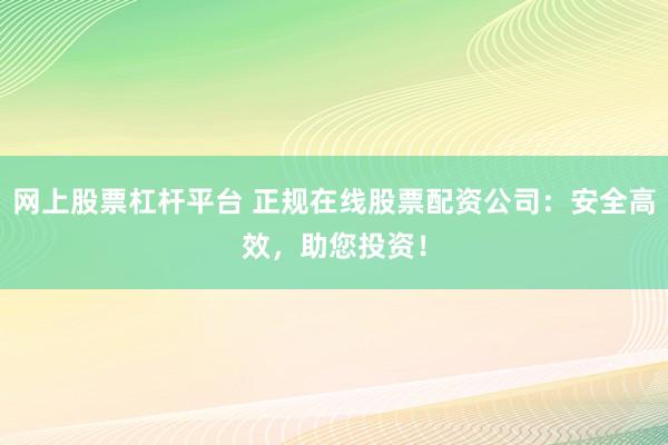 网上股票杠杆平台 正规在线股票配资公司：安全高效，助您投资！
